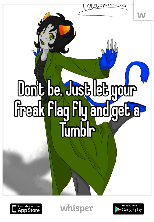 Don't be. Just let your freak flag fly and get a Tumblr