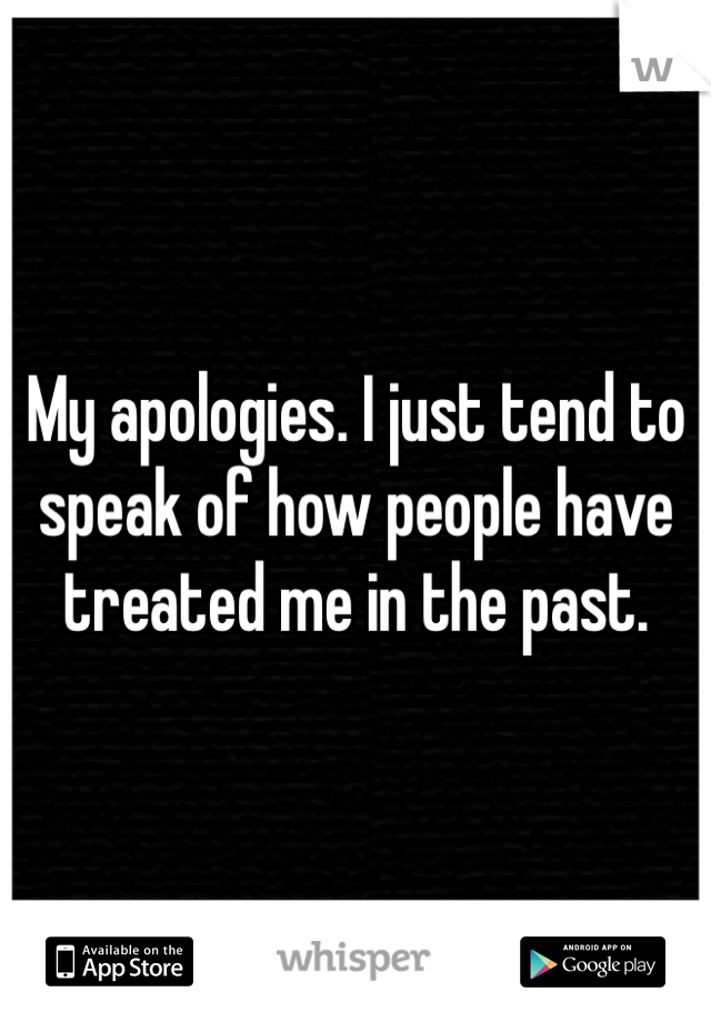 My apologies. I just tend to speak of how people have treated me in the past. 