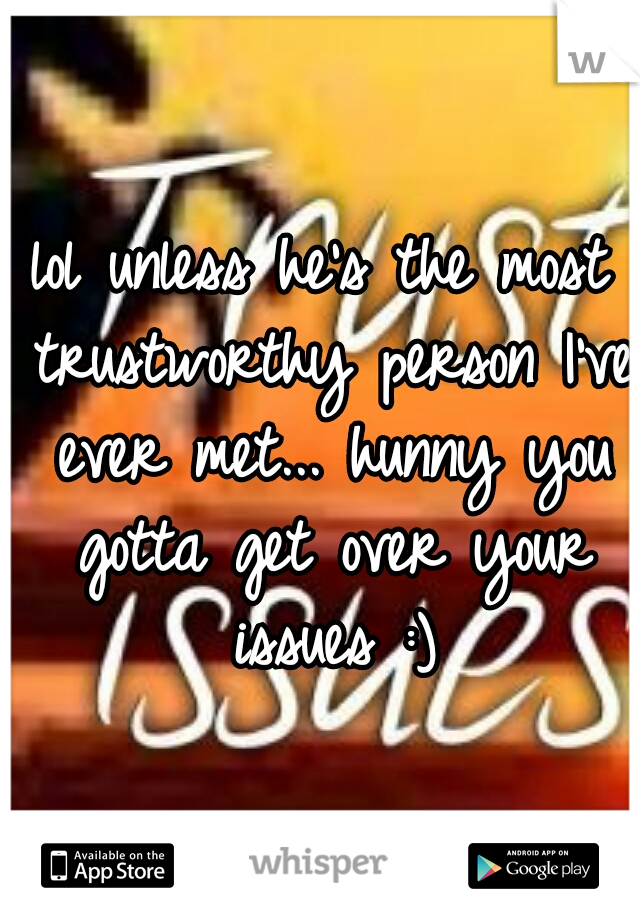 lol unless he's the most trustworthy person I've ever met... hunny you gotta get over your issues :)