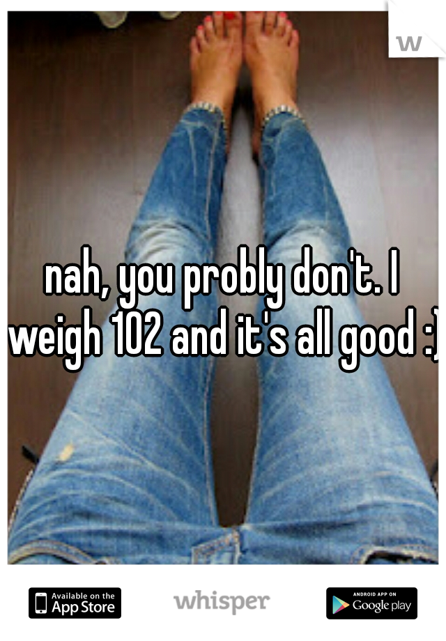 nah, you probly don't. I weigh 102 and it's all good :) 