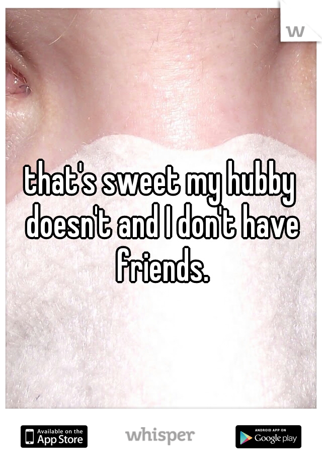 that's sweet my hubby doesn't and I don't have friends.
