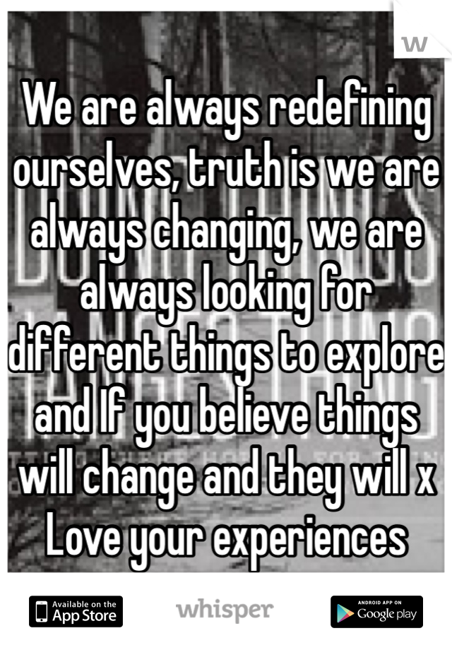 We are always redefining ourselves, truth is we are always changing, we are always looking for different things to explore and If you believe things will change and they will x Love your experiences 