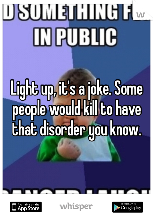 Light up, it's a joke. Some people would kill to have that disorder you know.