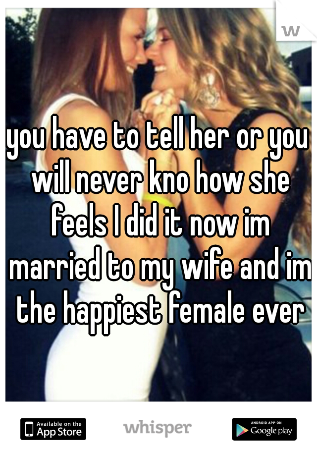 you have to tell her or you will never kno how she feels I did it now im married to my wife and im the happiest female ever♥