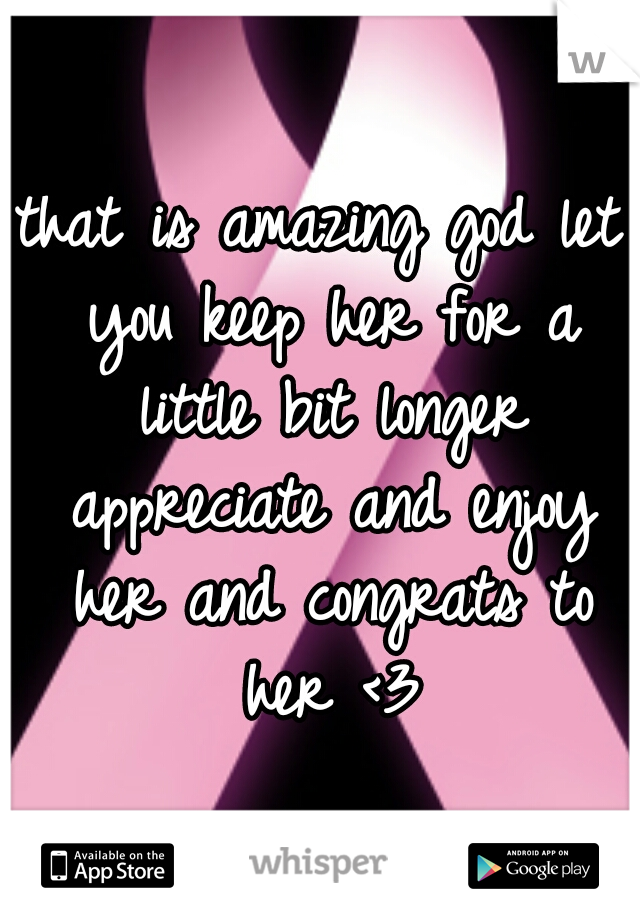 that is amazing god let you keep her for a little bit longer appreciate and enjoy her and congrats to her <3