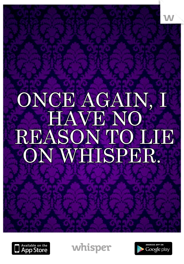 ONCE AGAIN, I HAVE NO REASON TO LIE ON WHISPER. 