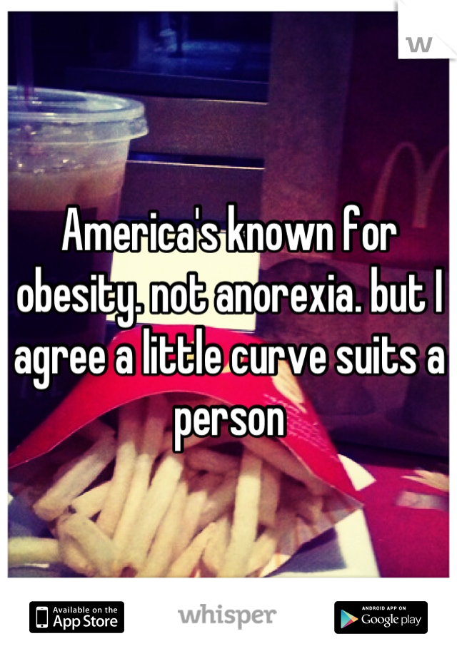 America's known for obesity. not anorexia. but I agree a little curve suits a person