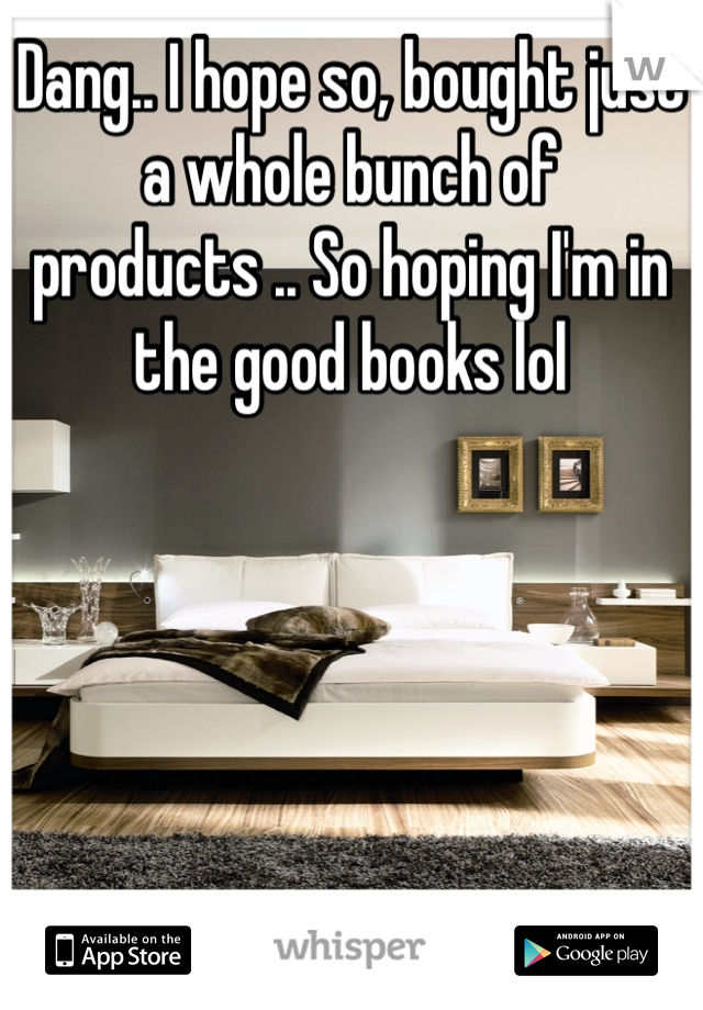 Dang.. I hope so, bought just a whole bunch of products .. So hoping I'm in the good books lol 