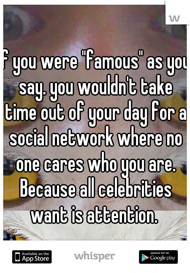 If you were "famous" as you say. you wouldn't take time out of your day for a social network where no one cares who you are. Because all celebrities want is attention. 