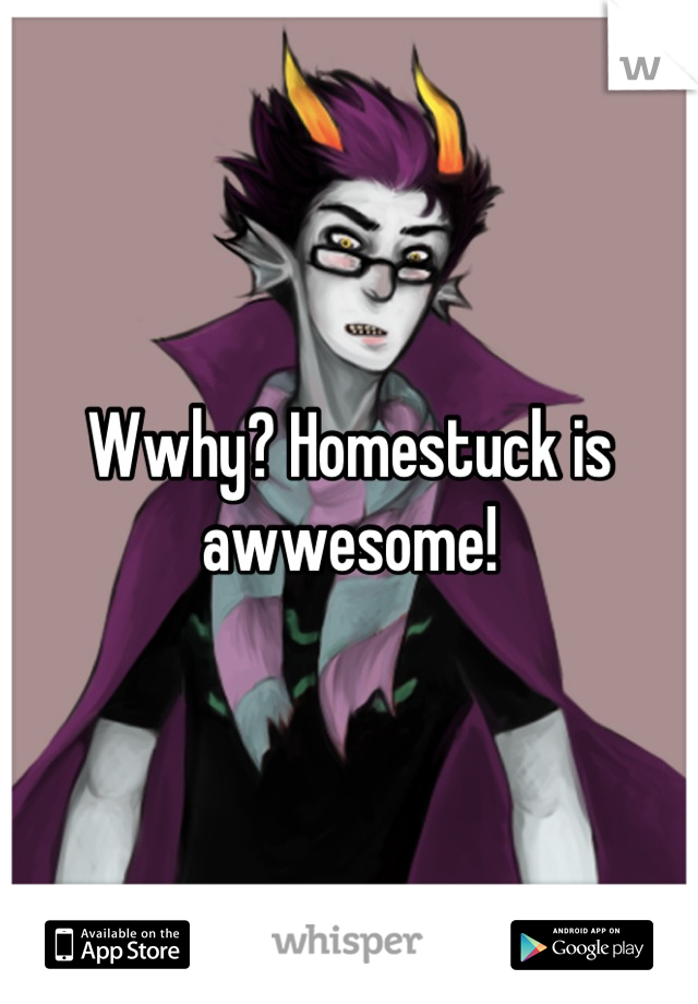 Wwhy? Homestuck is awwesome!