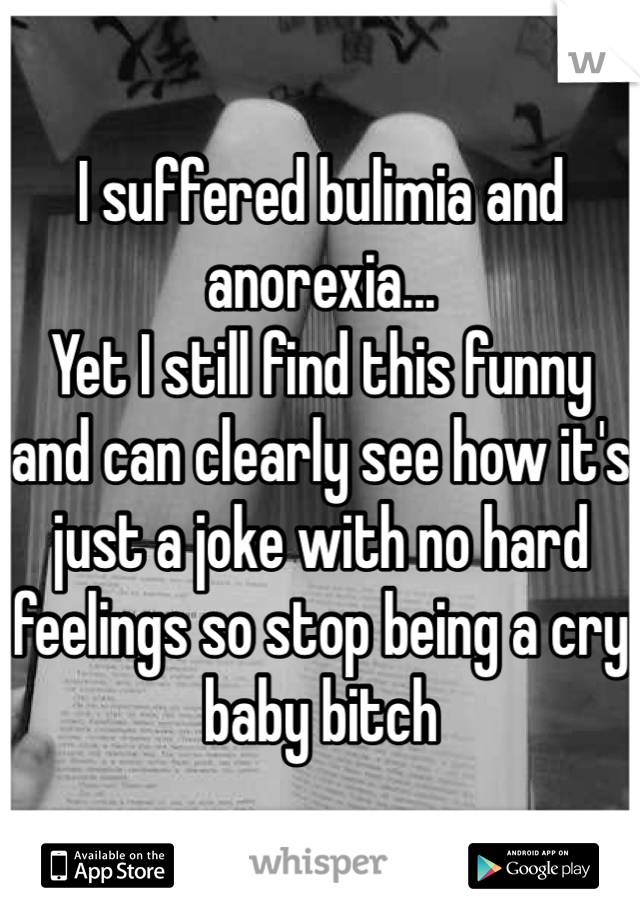 I suffered bulimia and anorexia...
Yet I still find this funny and can clearly see how it's just a joke with no hard feelings so stop being a cry baby bitch