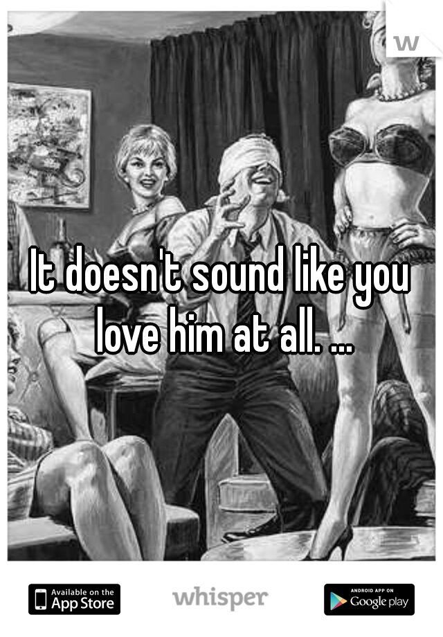 It doesn't sound like you love him at all. ...