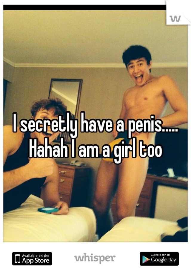 I secretly have a penis..... Hahah I am a girl too