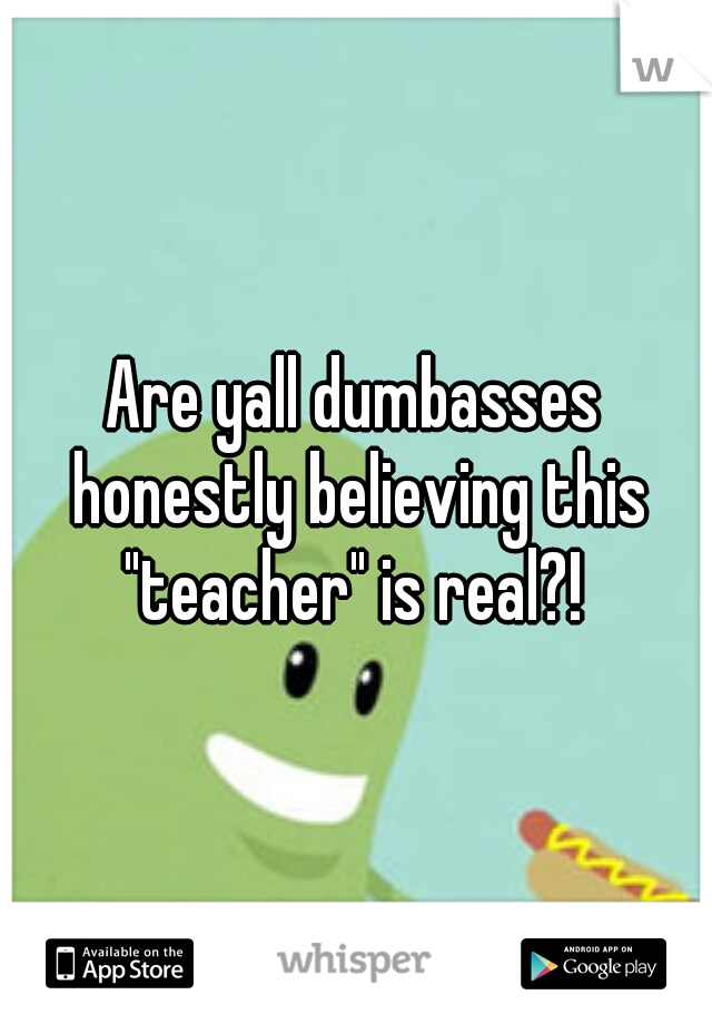 Are yall dumbasses honestly believing this "teacher" is real?! 