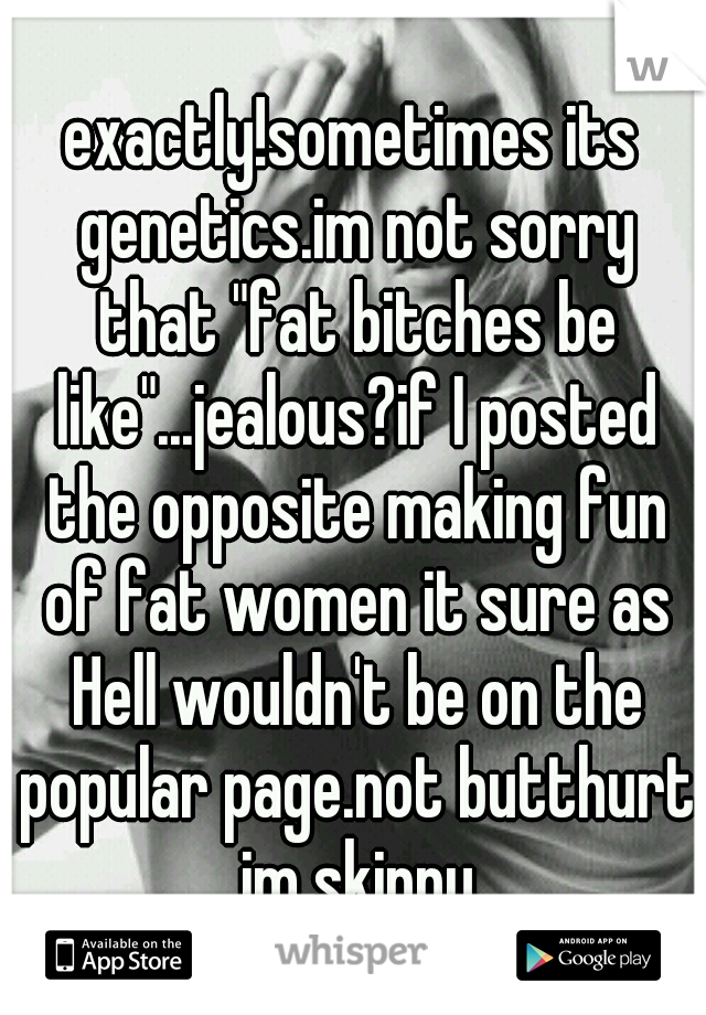 exactly!sometimes its genetics.im not sorry that "fat bitches be like"...jealous?if I posted the opposite making fun of fat women it sure as Hell wouldn't be on the popular page.not butthurt im skinny