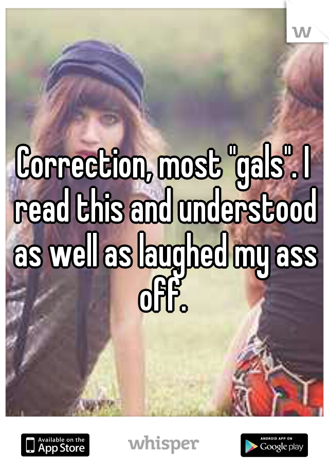 Correction, most "gals". I read this and understood as well as laughed my ass off. 