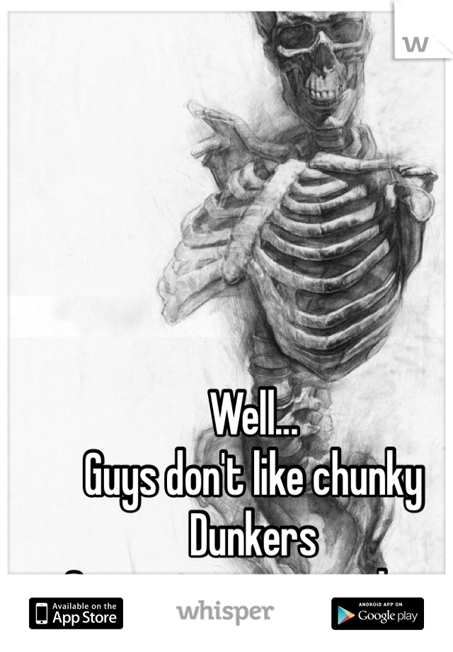 Well... 
Guys don't like chunky Dunkers
So we starve ourselves 