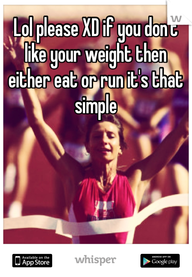 Lol please XD if you don't like your weight then either eat or run it's that simple 