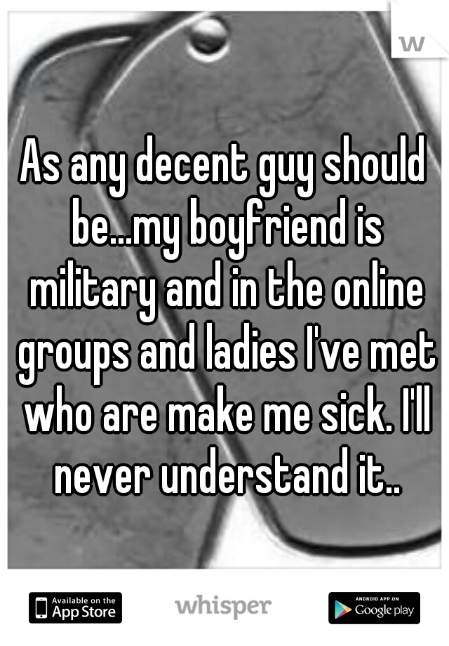 As any decent guy should be...my boyfriend is military and in the online groups and ladies I've met who are make me sick. I'll never understand it..