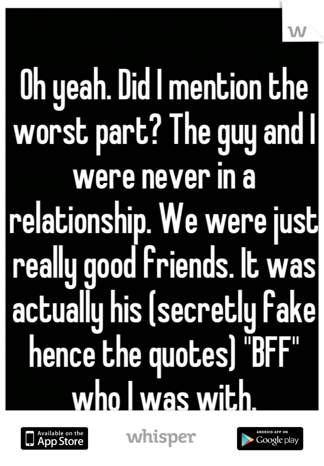Oh yeah. Did I mention the worst part? The guy and I were never in a relationship. We were just really good friends. It was actually his (secretly fake hence the quotes) "BFF" who I was with.