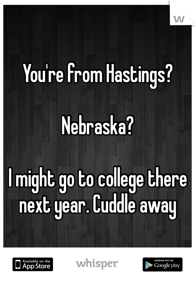 You're from Hastings?

Nebraska?

I might go to college there next year. Cuddle away