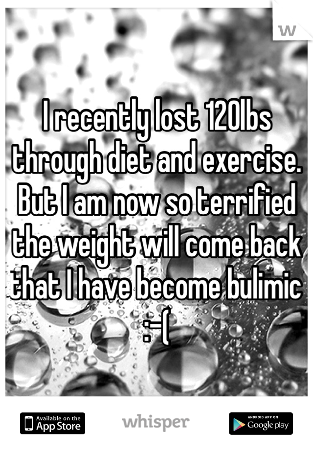 I recently lost 120lbs through diet and exercise. But I am now so terrified the weight will come back that I have become bulimic :-(