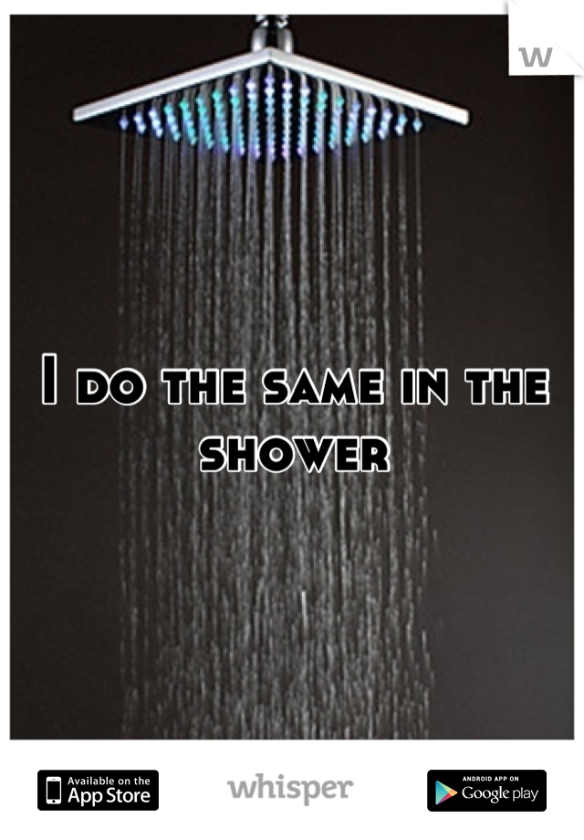 I do the same in the shower
