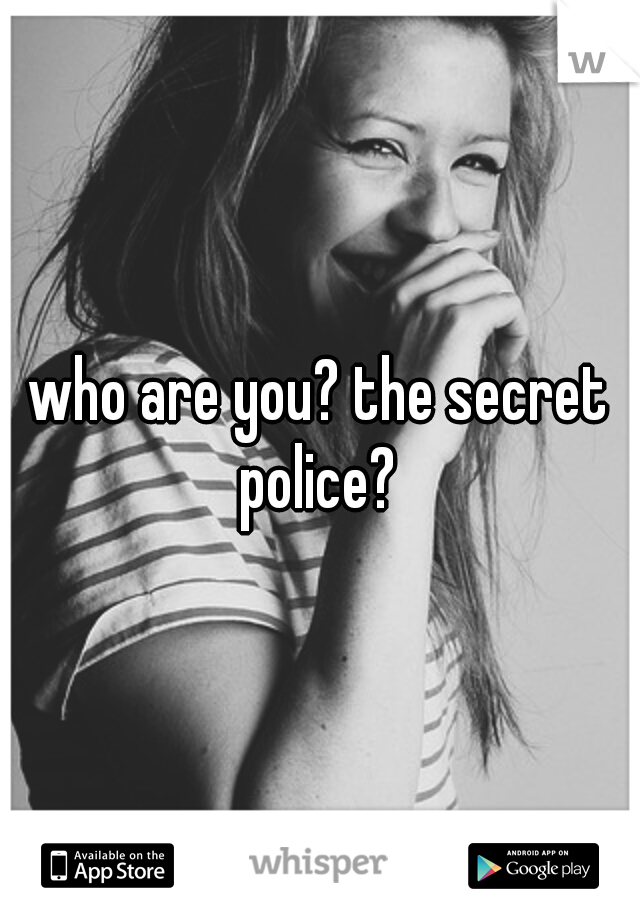 who are you? the secret police? 