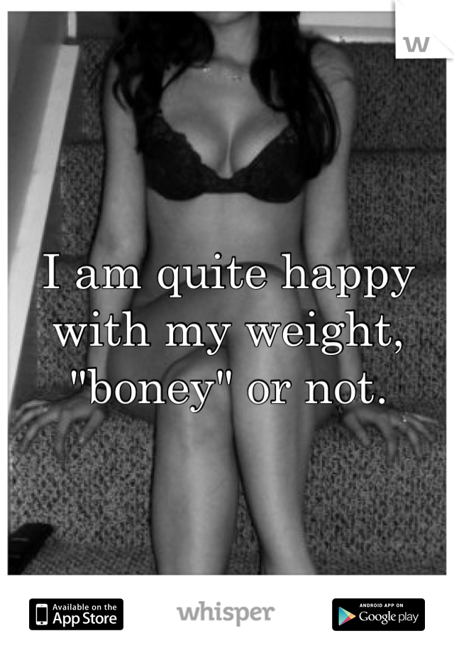 I am quite happy with my weight, "boney" or not. 