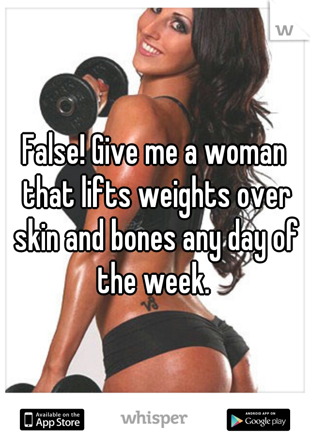 False! Give me a woman that lifts weights over skin and bones any day of the week. 