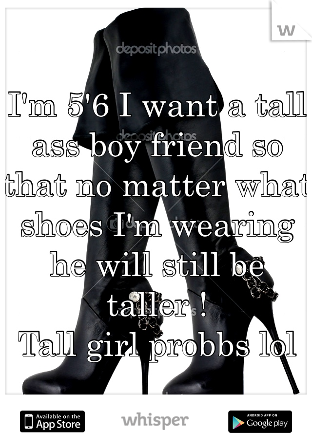 I'm 5'6 I want a tall ass boy friend so that no matter what shoes I'm wearing he will still be taller ! 
Tall girl probbs lol 