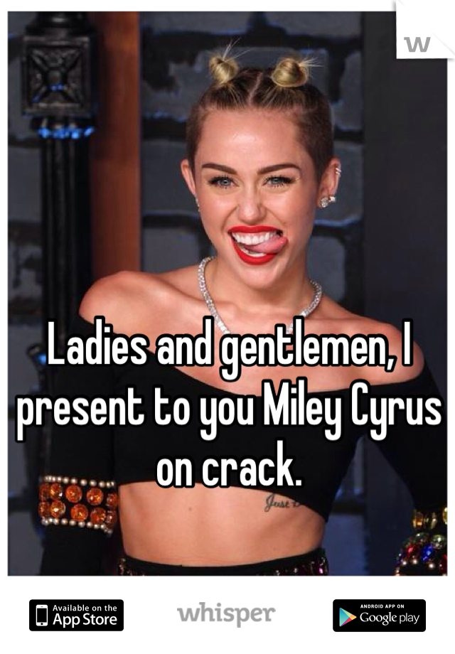 Ladies and gentlemen, I present to you Miley Cyrus on crack. 