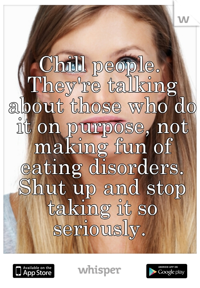 Chill people. They're talking about those who do it on purpose, not making fun of eating disorders. Shut up and stop taking it so seriously. 
