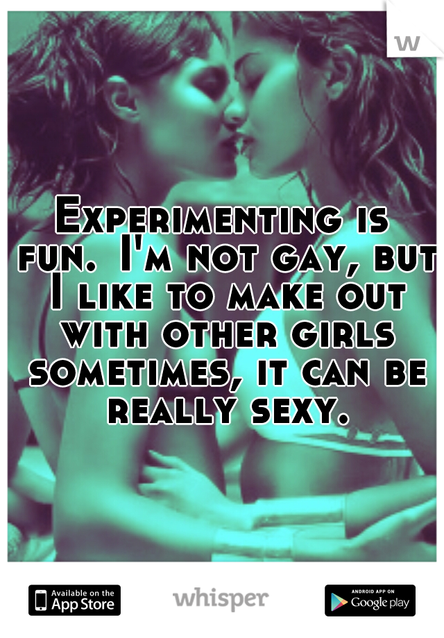 Experimenting is fun.
I'm not gay, but I like to make out with other girls sometimes, it can be really sexy.