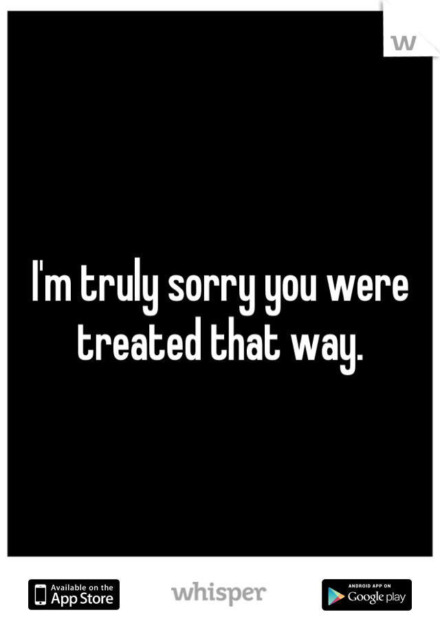 I'm truly sorry you were treated that way.