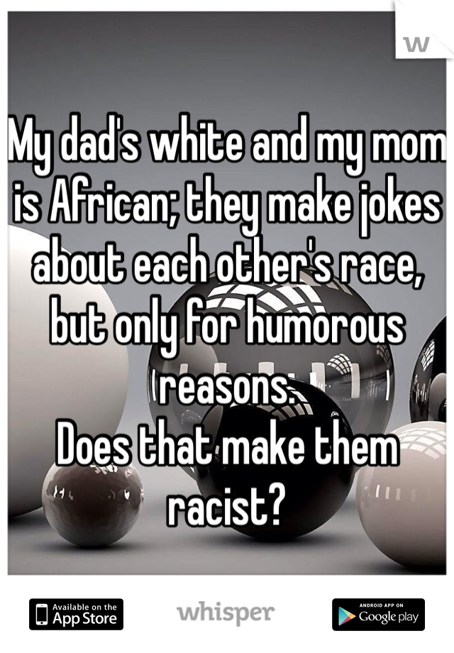My dad's white and my mom 
is African; they make jokes about each other's race, but only for humorous reasons.
Does that make them racist?