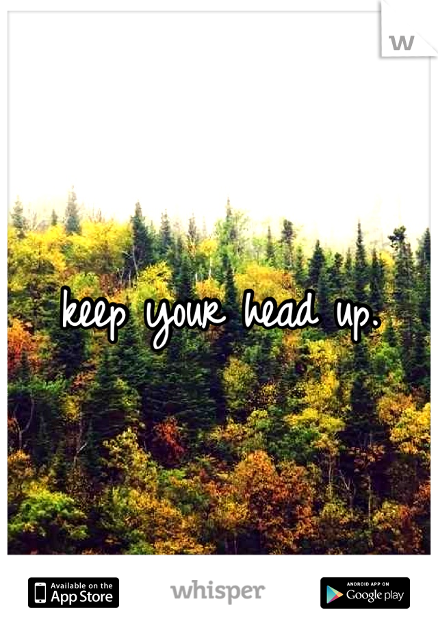 keep your head up. 