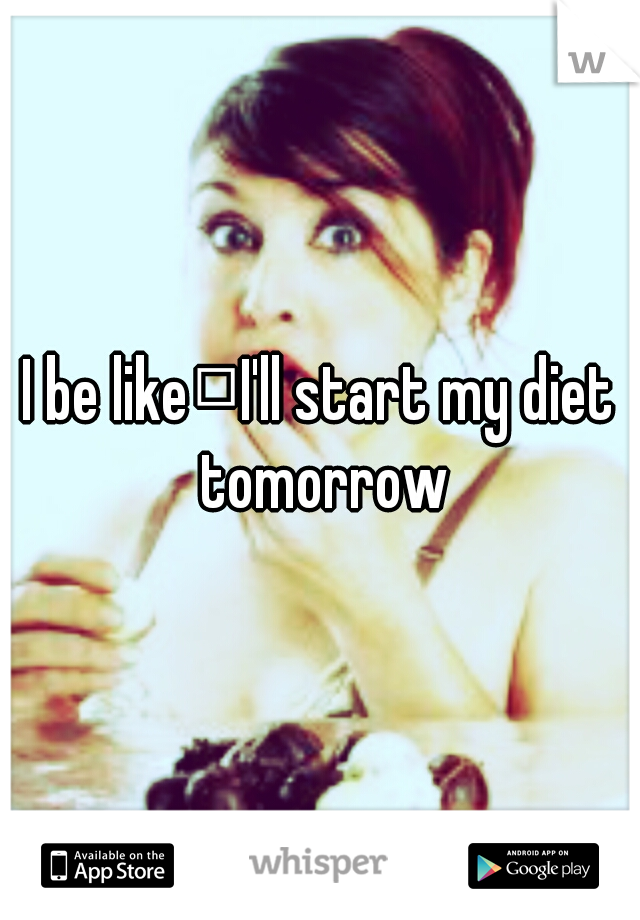 I be like
I'll start my diet tomorrow