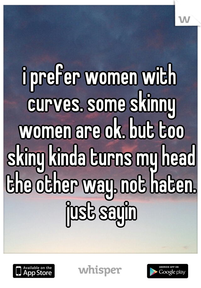 i prefer women with curves. some skinny women are ok. but too skiny kinda turns my head the other way. not haten. just sayin