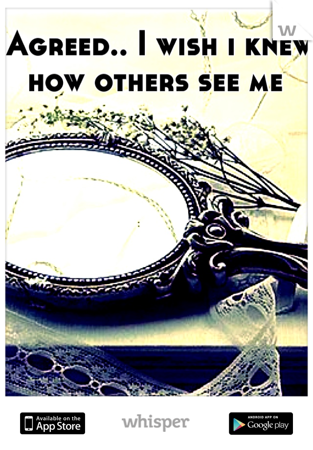 Agreed.. I wish i knew how others see me 