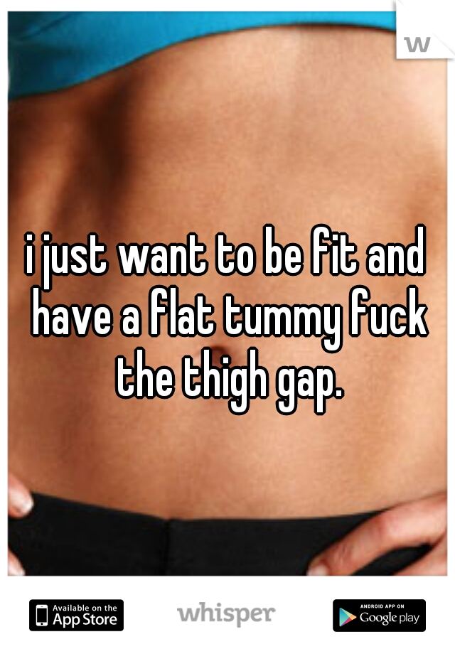 i just want to be fit and have a flat tummy fuck the thigh gap.