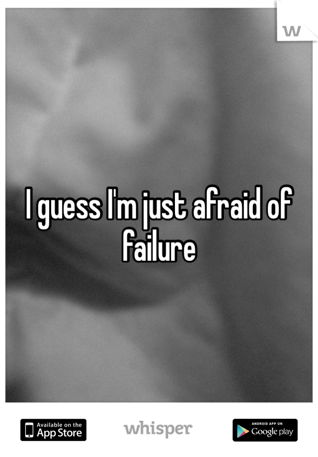 I guess I'm just afraid of failure
