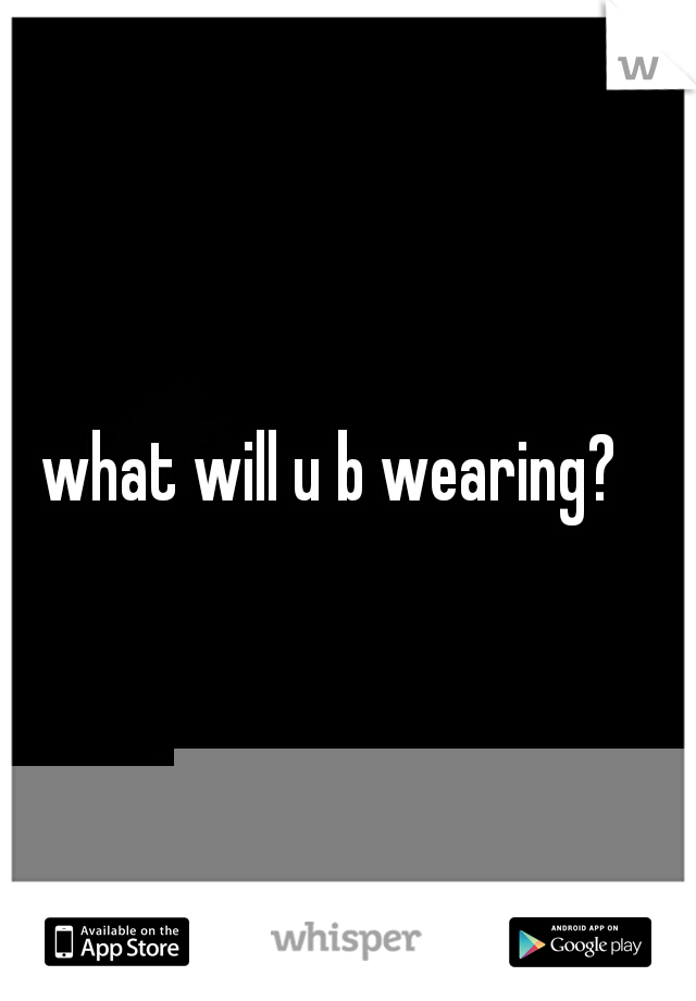 what will u b wearing?
