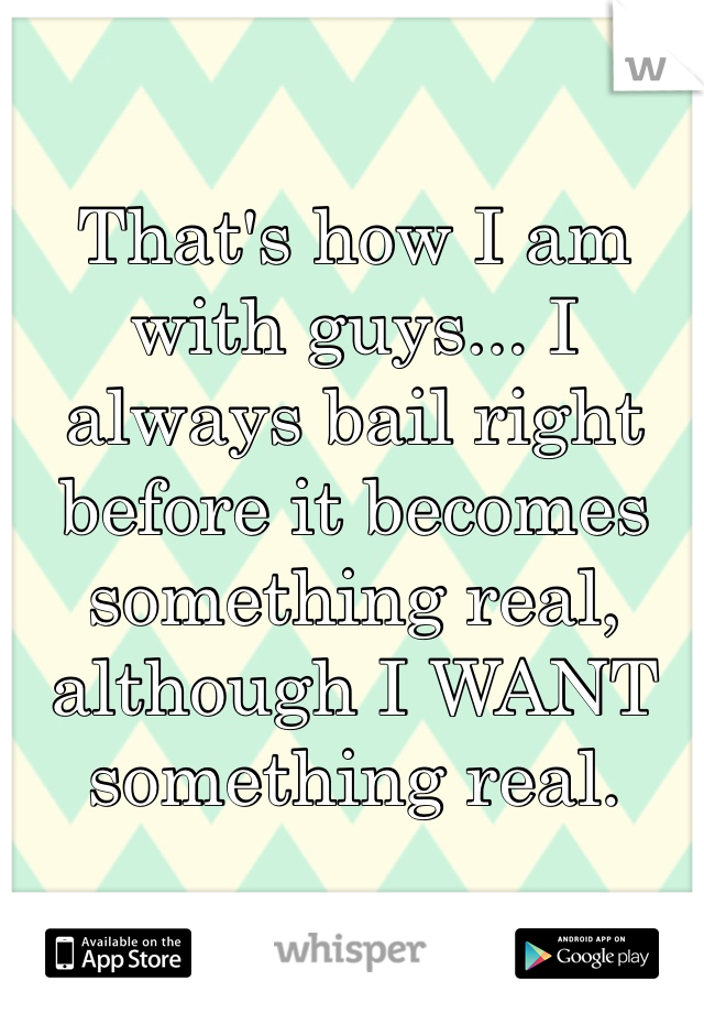 That's how I am with guys... I always bail right before it becomes something real, although I WANT something real.