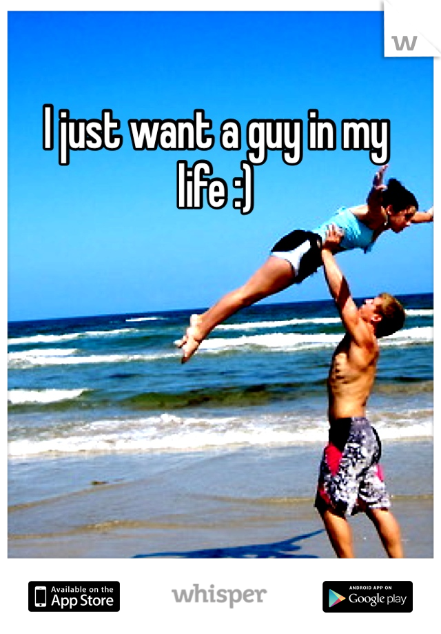 I just want a guy in my life :)
