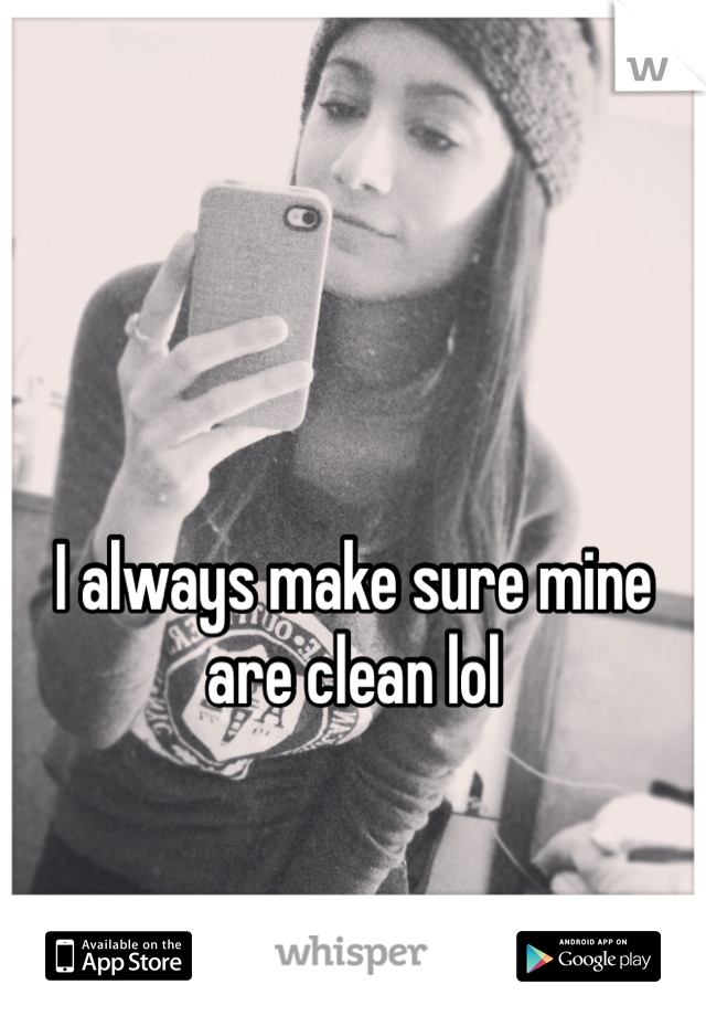 I always make sure mine are clean lol