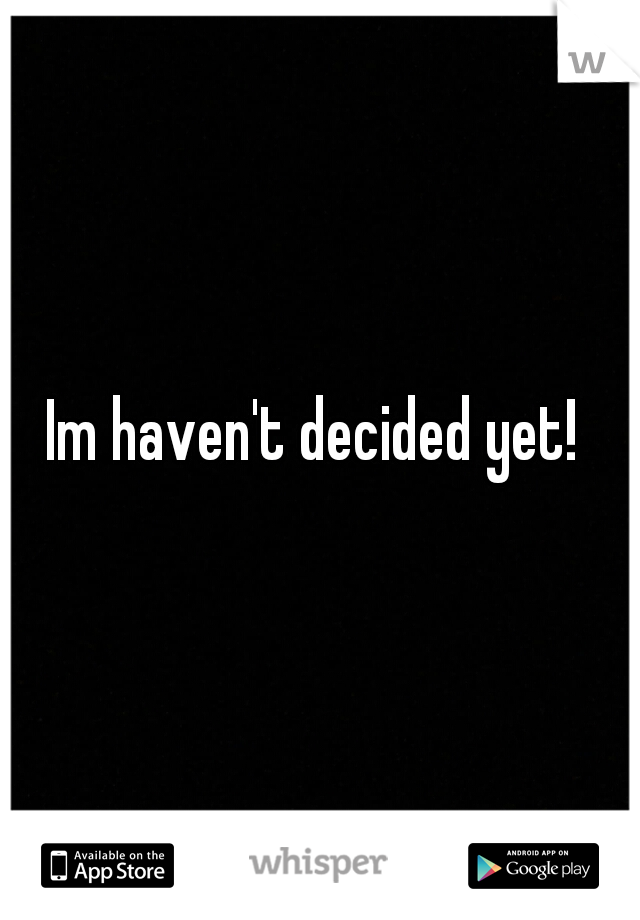 Im haven't decided yet! 