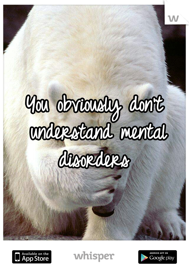 You obviously don't understand mental disorders 