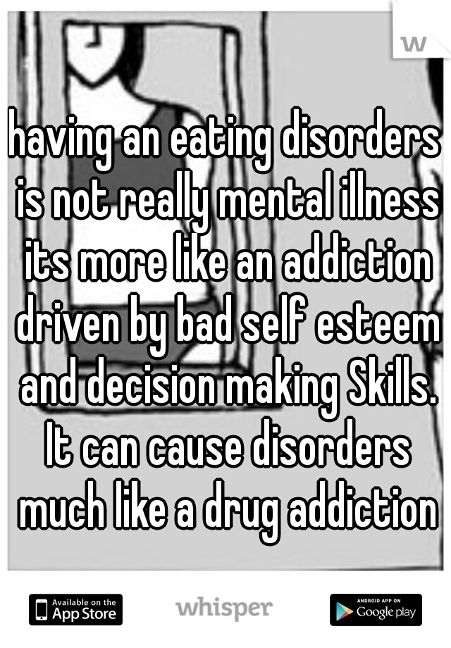 having an eating disorders is not really mental illness its more like an addiction driven by bad self esteem and decision making Skills. It can cause disorders much like a drug addiction