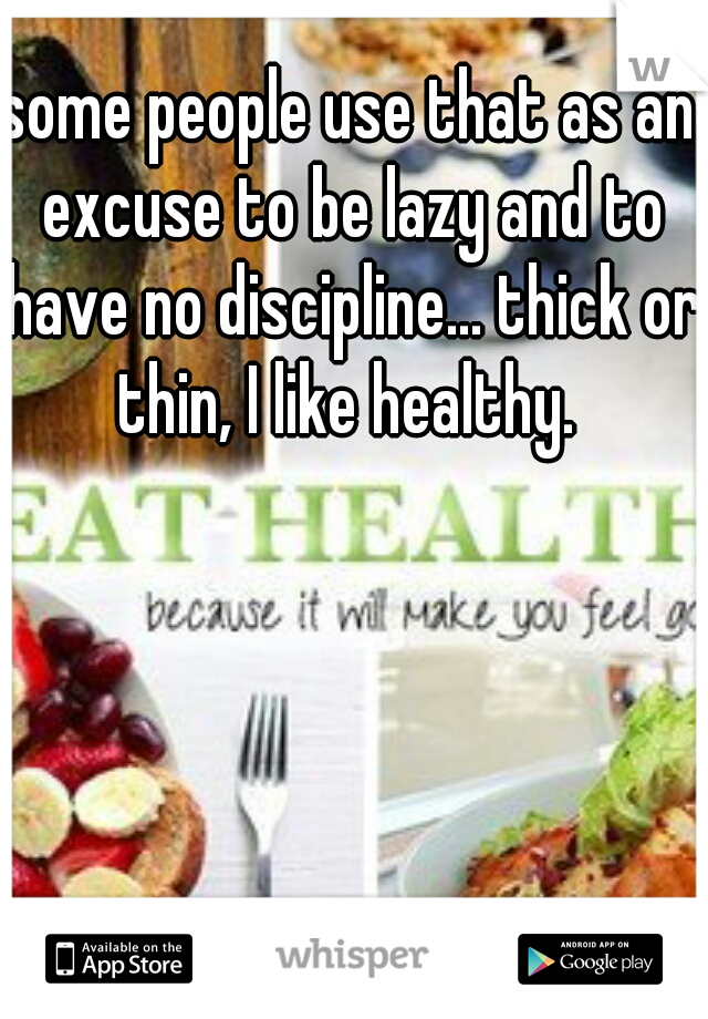 some people use that as an excuse to be lazy and to have no discipline... thick or thin, I like healthy. 